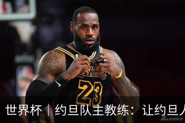 世界杯｜约旦队主教练：让约旦人民为我们骄傲