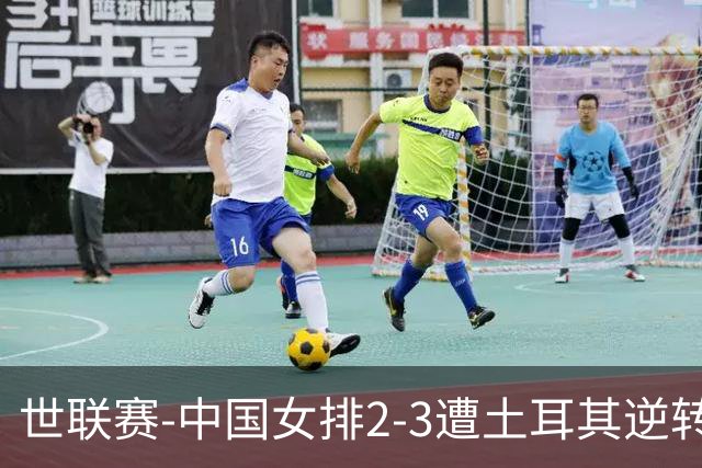 世联赛-中国女排2-3遭土耳其逆转 龚翔宇22分遗憾2连败