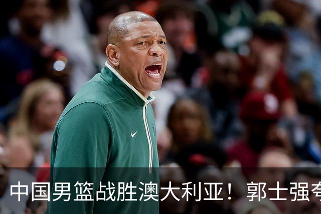 中国男篮战胜澳大利亚！郭士强夸赞一人，不是胡金秋也不是廖三宁